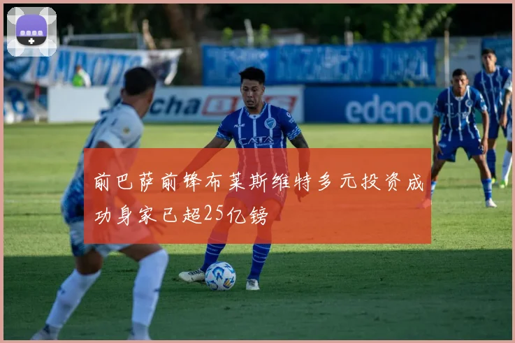前巴萨前锋布莱斯维特多元投资成功身家已超25亿镑