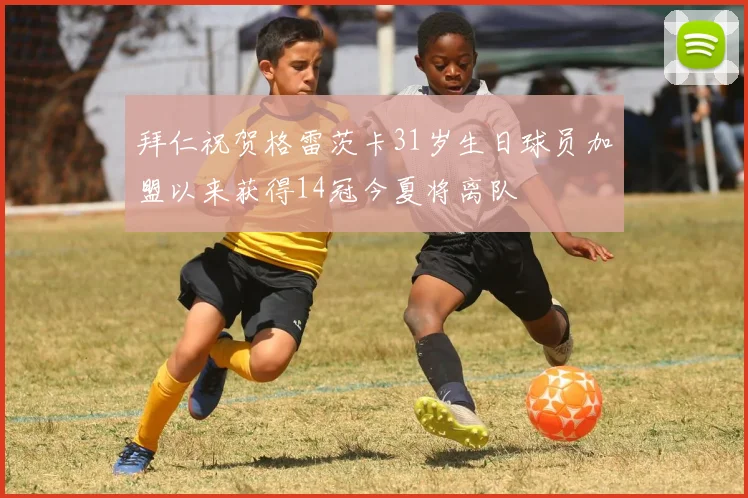 拜仁祝贺格雷茨卡31岁生日球员加盟以来获得14冠今夏将离队