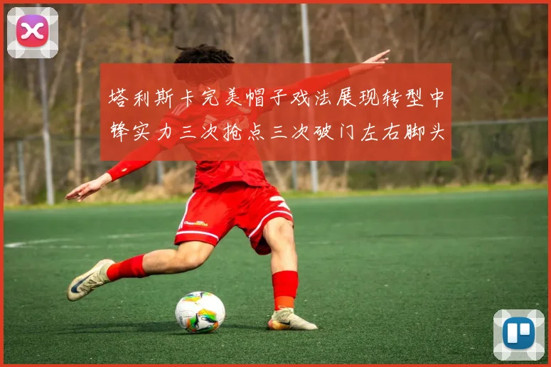 塔利斯卡完美帽子戏法展现转型中锋实力三次抢点三次破门左右脚头球俱佳