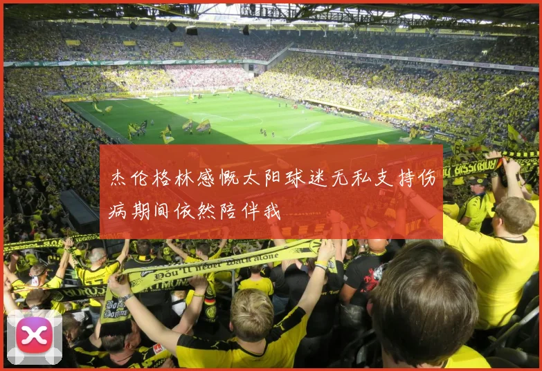 杰伦格林感慨太阳球迷无私支持伤病期间依然陪伴我