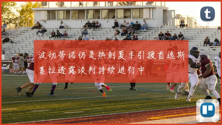 波切蒂诺仍是热刺夏季引援首选斯基拉透露谈判持续进行中