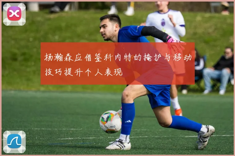 杨瀚森应借鉴科内特的掩护与移动技巧提升个人表现