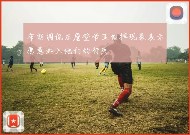 布朗调侃东詹登帝亚假摔现象表示愿意加入他们的行列