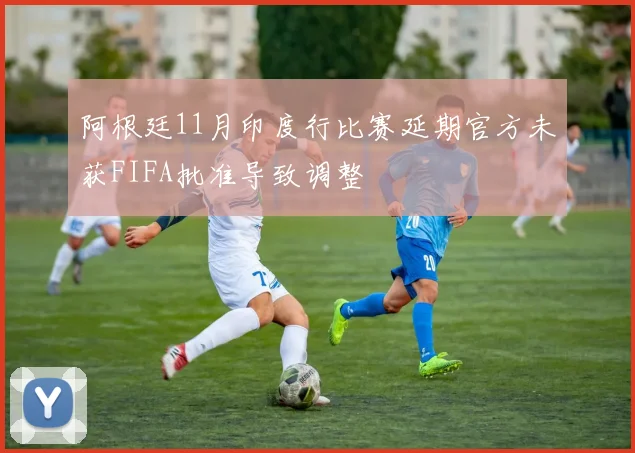 阿根廷11月印度行比赛延期官方未获FIFA批准导致调整