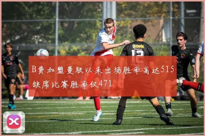 B费加盟曼联以来出场胜率高达515缺席比赛胜率仅471