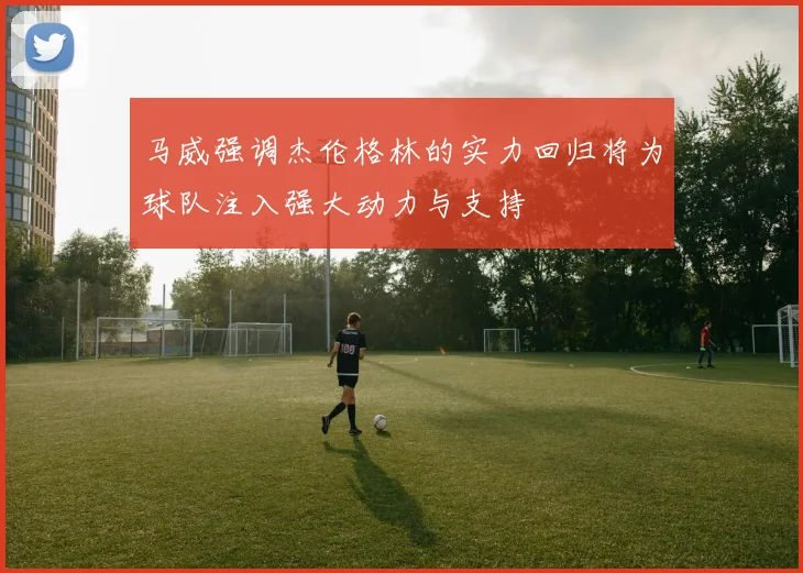 马威强调杰伦格林的实力回归将为球队注入强大动力与支持