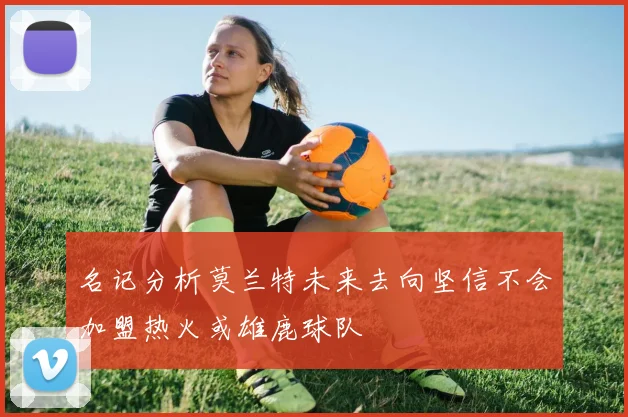 名记分析莫兰特未来去向坚信不会加盟热火或雄鹿球队