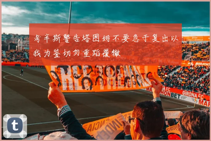 考辛斯警告塔图姆不要急于复出以我为鉴切勿重蹈覆辙