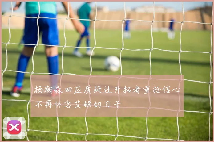 杨瀚森回应质疑让开拓者重拾信心不再怀念艾顿的日子