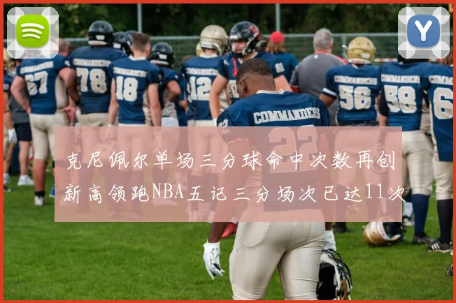 克尼佩尔单场三分球命中次数再创新高领跑NBA五记三分场次已达11次