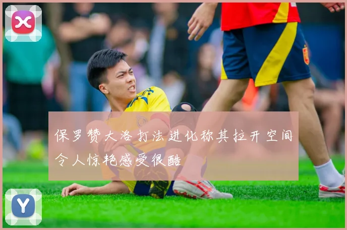 保罗赞大洛打法进化称其拉开空间令人惊艳感受很酷
