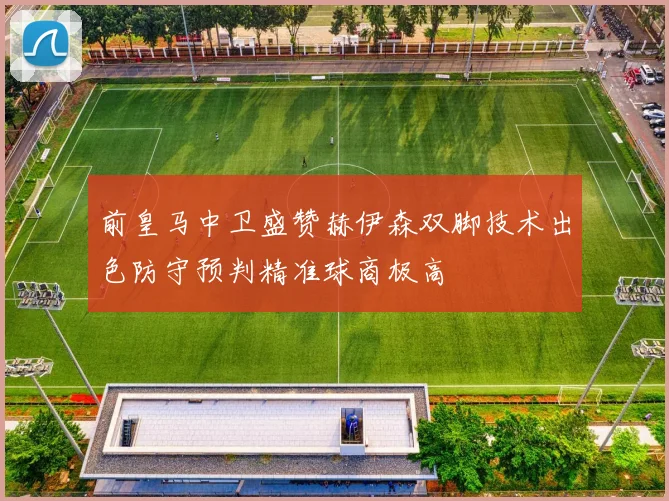 前皇马中卫盛赞赫伊森双脚技术出色防守预判精准球商极高