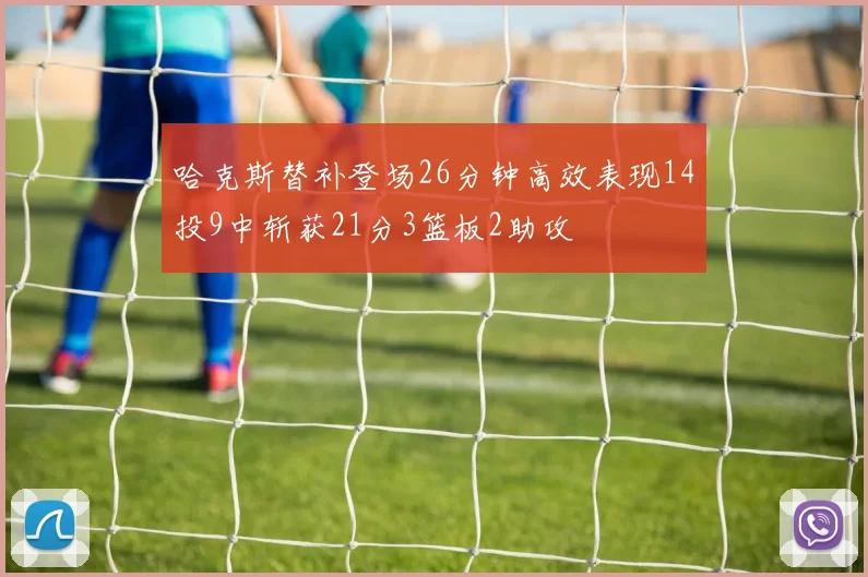 哈克斯替补登场26分钟高效表现14投9中斩获21分3篮板2助攻