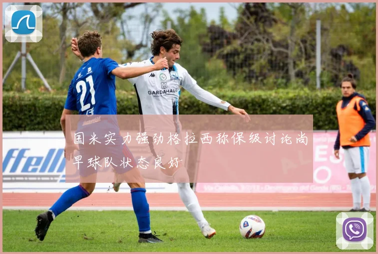 国米实力强劲格拉西称保级讨论尚早球队状态良好