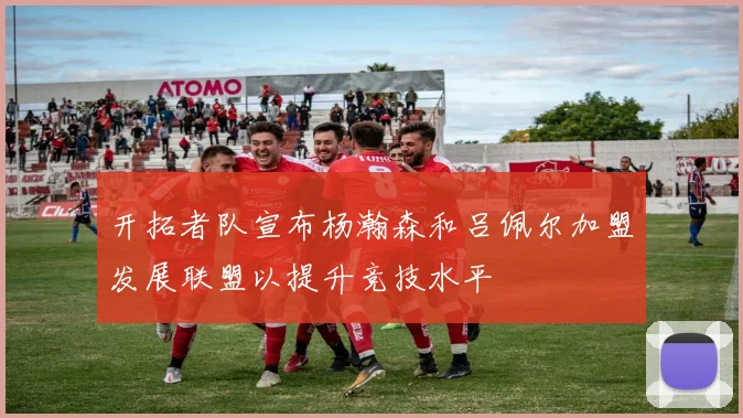 开拓者队宣布杨瀚森和吕佩尔加盟发展联盟以提升竞技水平