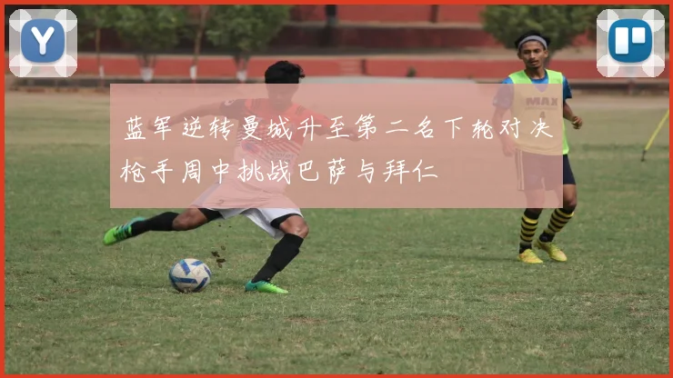 蓝军逆转曼城升至第二名下轮对决枪手周中挑战巴萨与拜仁