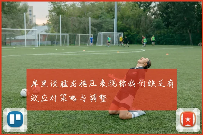 库里谈猛龙施压表现称我们缺乏有效应对策略与调整