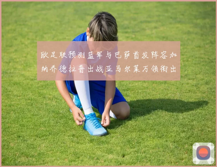 欧足联预测蓝军与巴萨首发阵容加纳乔德拉普出战亚马尔莱万领衔出场