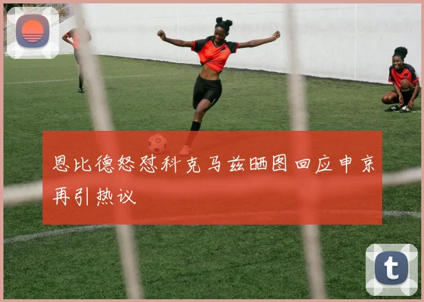 恩比德怒怼科克马兹晒图回应申京再引热议