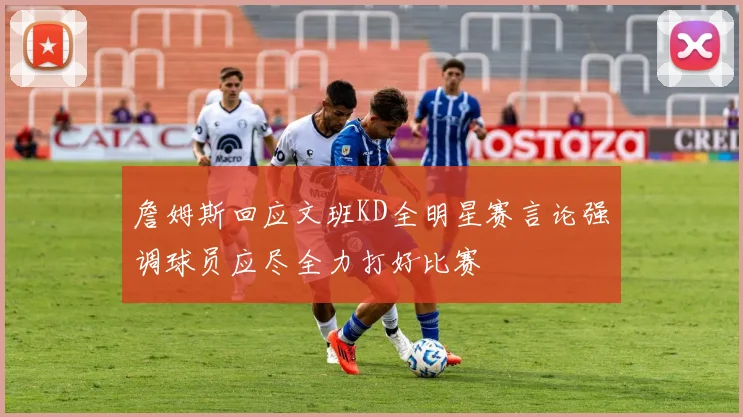 詹姆斯回应文班KD全明星赛言论强调球员应尽全力打好比赛