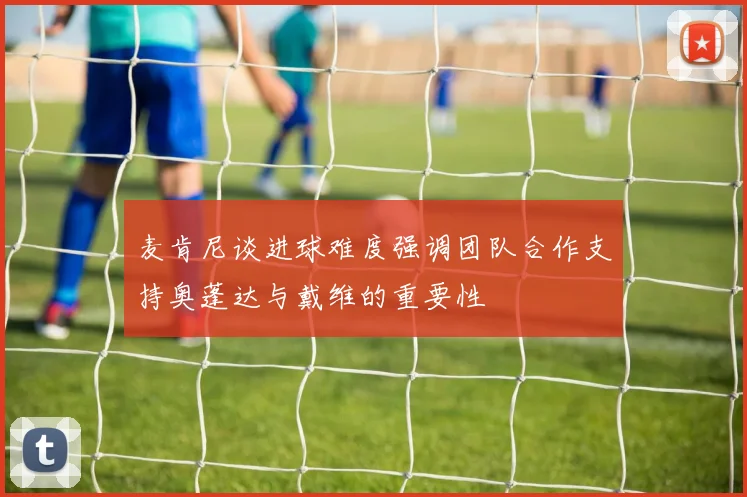 麦肯尼谈进球难度强调团队合作支持奥蓬达与戴维的重要性