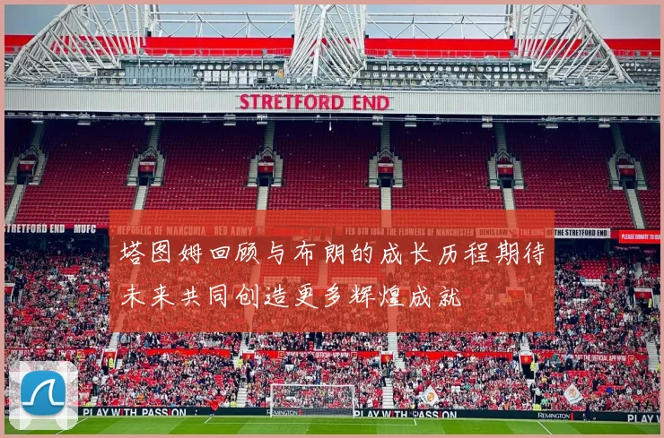 塔图姆回顾与布朗的成长历程期待未来共同创造更多辉煌成就