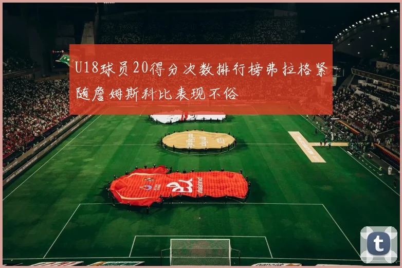 U18球员20得分次数排行榜弗拉格紧随詹姆斯科比表现不俗