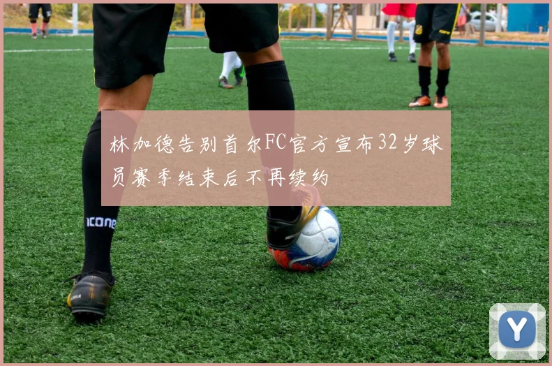 林加德告别首尔FC官方宣布32岁球员赛季结束后不再续约