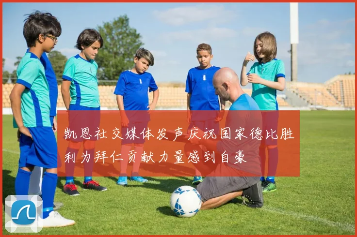 凯恩社交媒体发声庆祝国家德比胜利为拜仁贡献力量感到自豪