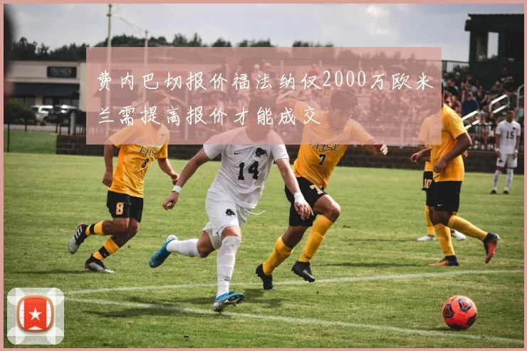 费内巴切报价福法纳仅2000万欧米兰需提高报价才能成交