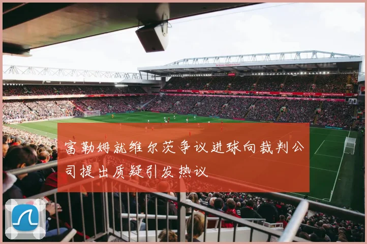 富勒姆就维尔茨争议进球向裁判公司提出质疑引发热议