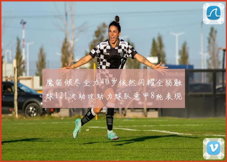 魔笛倾尽全力40岁依然闪耀全场触球121次助攻助力球队意甲8轮表现出色