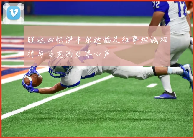 旺达回忆伊卡尔迪插足往事坦诚相待与马克西分享心声