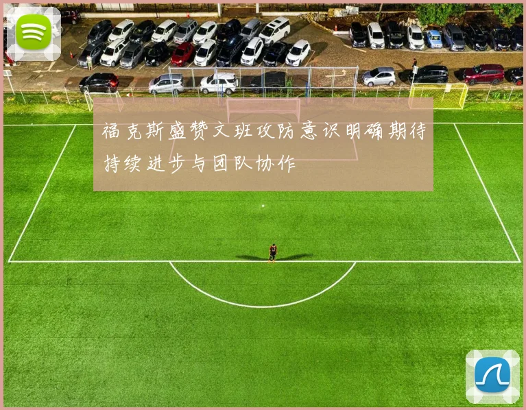 福克斯盛赞文班攻防意识明确期待持续进步与团队协作