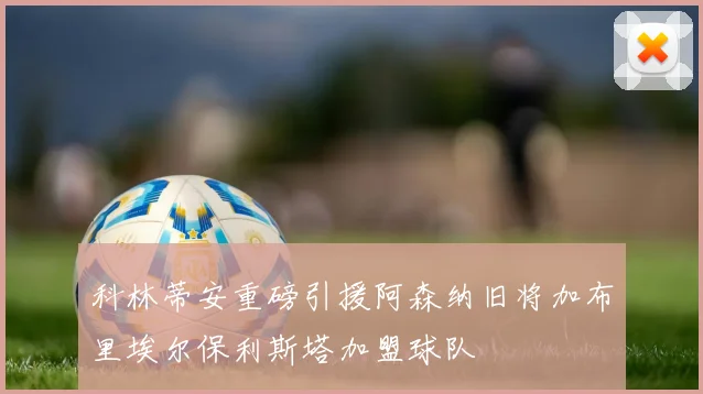 科林蒂安重磅引援阿森纳旧将加布里埃尔保利斯塔加盟球队