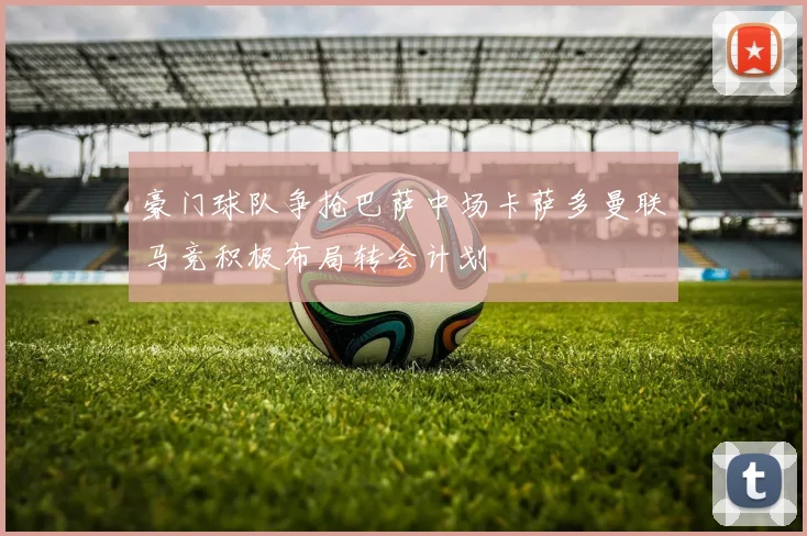 豪门球队争抢巴萨中场卡萨多曼联马竞积极布局转会计划