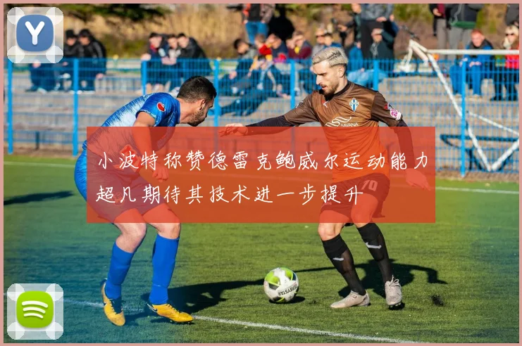 小波特称赞德雷克鲍威尔运动能力超凡期待其技术进一步提升